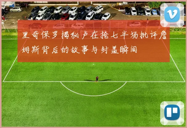 里奇保罗揭秘卢在抢七半场批评詹姆斯背后的故事与封盖瞬间