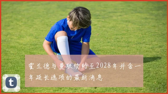 霍兰德与曼联续约至2028年并含一年延长选项的最新消息