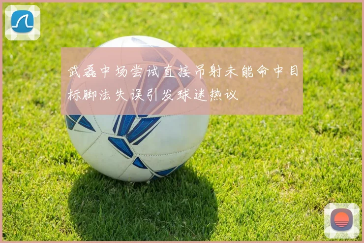 武磊中场尝试直接吊射未能命中目标脚法失误引发球迷热议