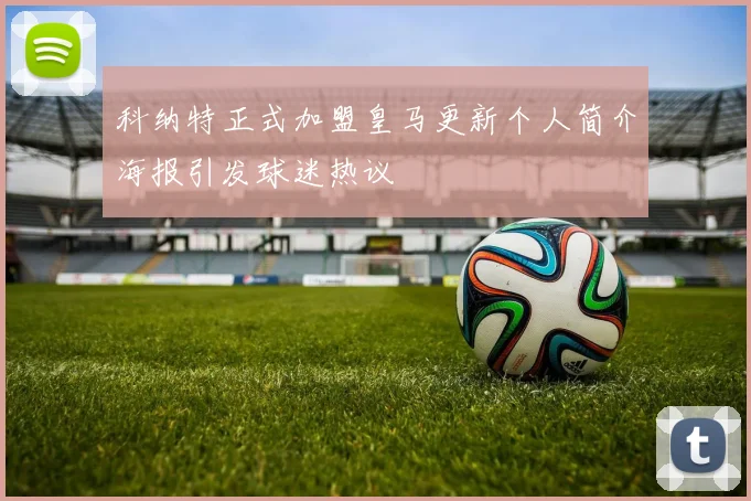 科纳特正式加盟皇马更新个人简介海报引发球迷热议
