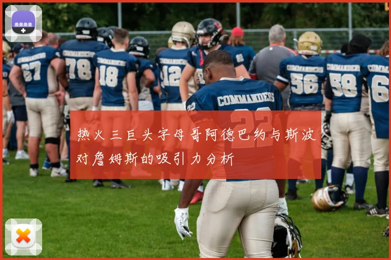 热火三巨头字母哥阿德巴约与斯波对詹姆斯的吸引力分析