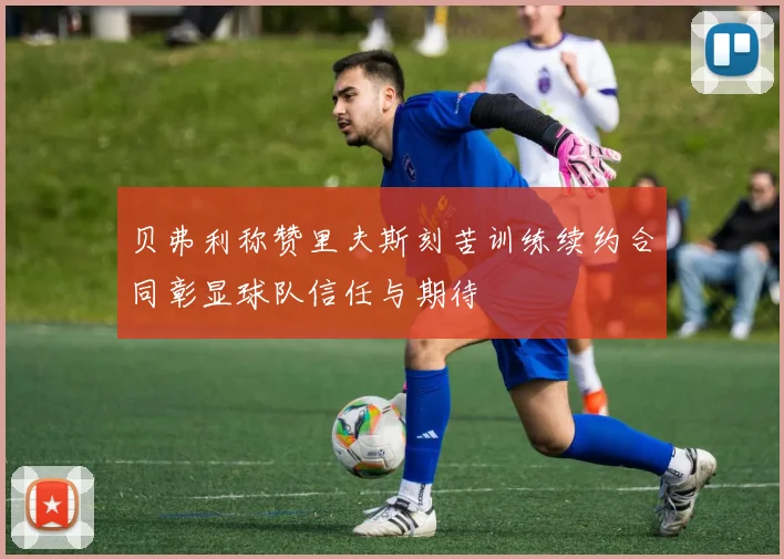 贝弗利称赞里夫斯刻苦训练续约合同彰显球队信任与期待