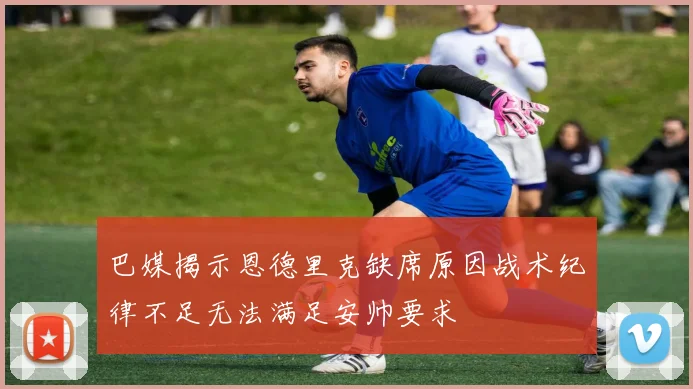 巴媒揭示恩德里克缺席原因战术纪律不足无法满足安帅要求