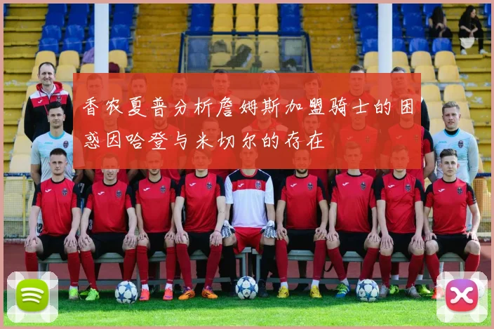 香农夏普分析詹姆斯加盟骑士的困惑因哈登与米切尔的存在