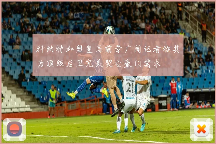 科纳特加盟皇马前景广阔记者称其为顶级后卫完美契合豪门需求