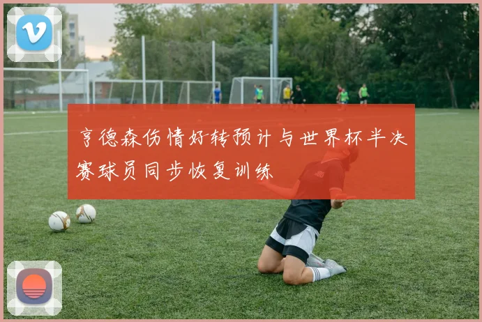 亨德森伤情好转预计与世界杯半决赛球员同步恢复训练