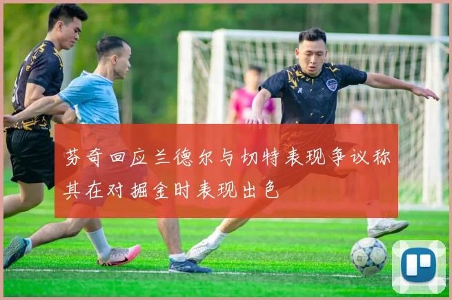 芬奇回应兰德尔与切特表现争议称其在对掘金时表现出色