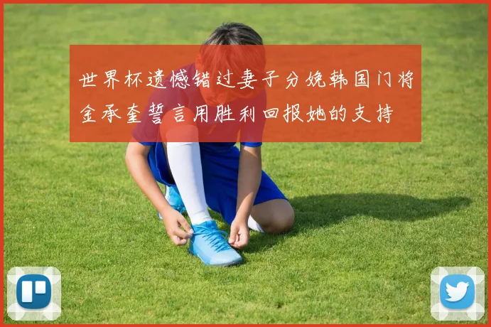 世界杯遗憾错过妻子分娩韩国门将金承奎誓言用胜利回报她的支持