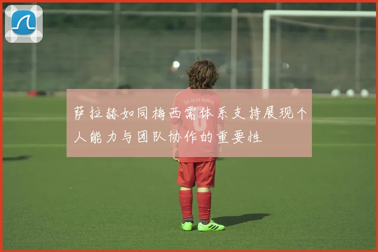 萨拉赫如同梅西需体系支持展现个人能力与团队协作的重要性