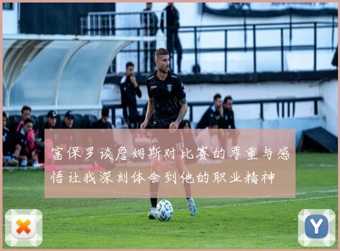 富保罗谈詹姆斯对比赛的尊重与感悟让我深刻体会到他的职业精神