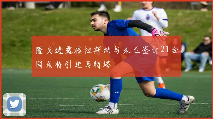 隆戈透露格拉斯纳与米兰签订21合同或将引进马特塔