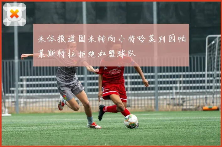 米体报道国米转向小将哈莱利因帕莱斯特拉拒绝加盟球队