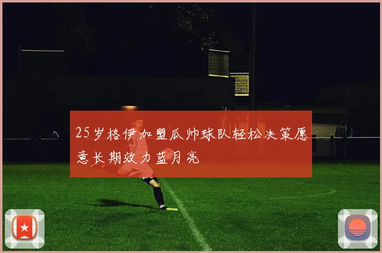 25岁格伊加盟瓜帅球队轻松决策愿意长期效力蓝月亮