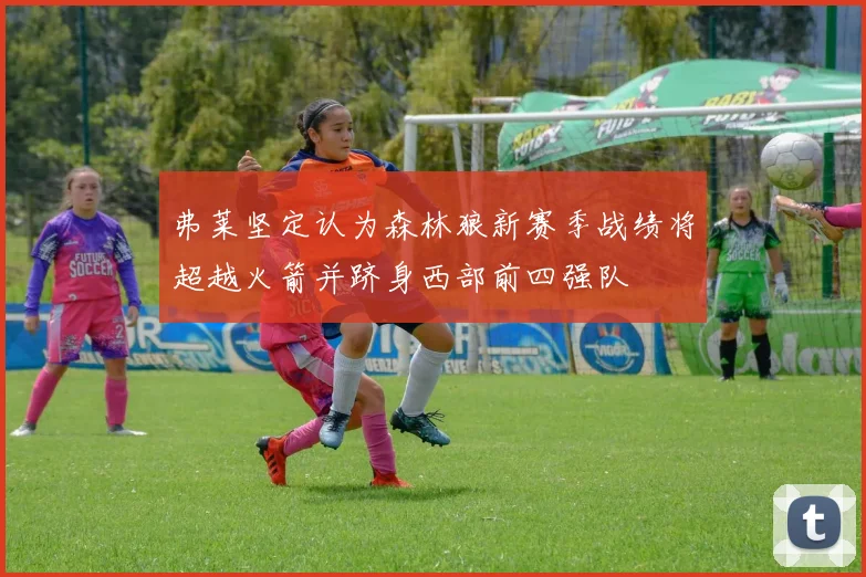弗莱坚定认为森林狼新赛季战绩将超越火箭并跻身西部前四强队