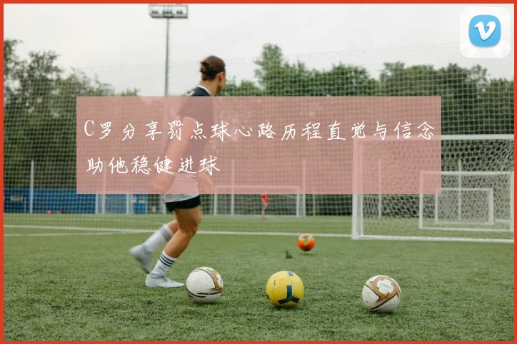 C罗分享罚点球心路历程直觉与信念助他稳健进球