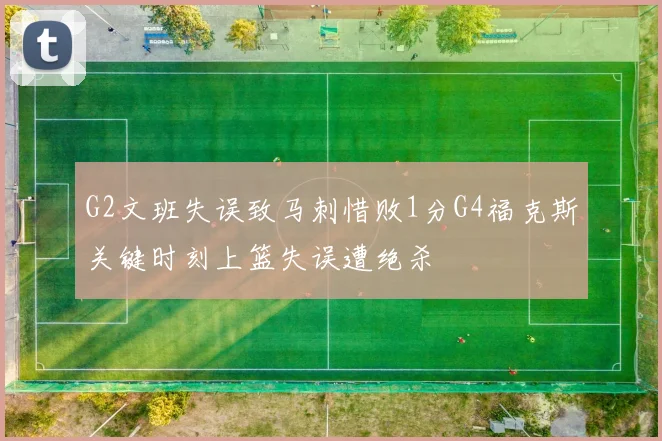 G2文班失误致马刺惜败1分G4福克斯关键时刻上篮失误遭绝杀