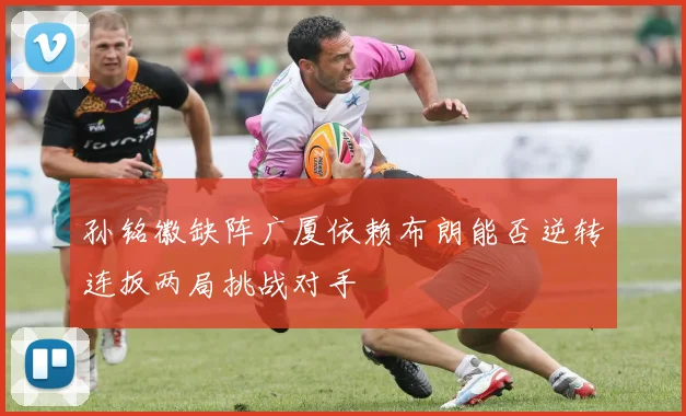 孙铭徽缺阵广厦依赖布朗能否逆转连扳两局挑战对手