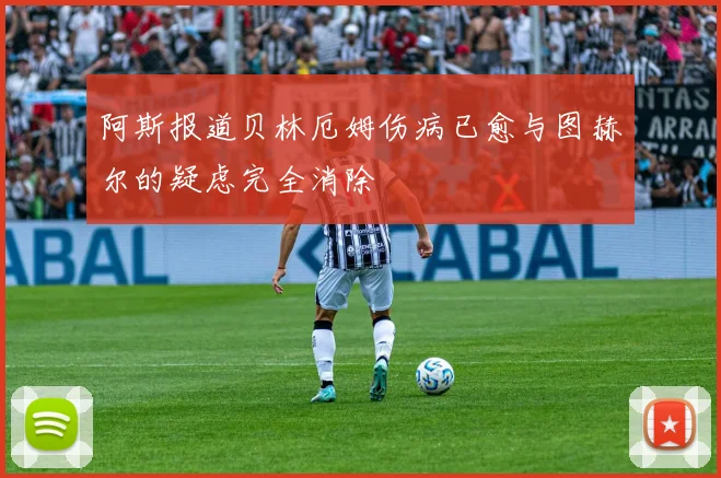阿斯报道贝林厄姆伤病已愈与图赫尔的疑虑完全消除