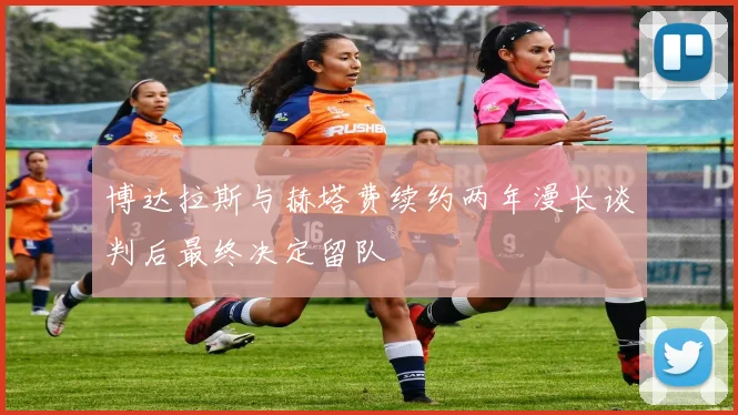 博达拉斯与赫塔费续约两年漫长谈判后最终决定留队