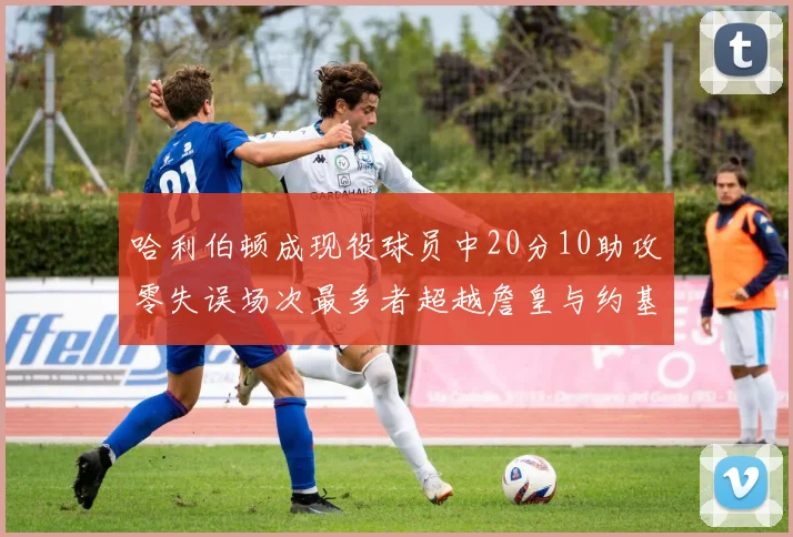哈利伯顿成现役球员中20分10助攻零失误场次最多者超越詹皇与约基奇