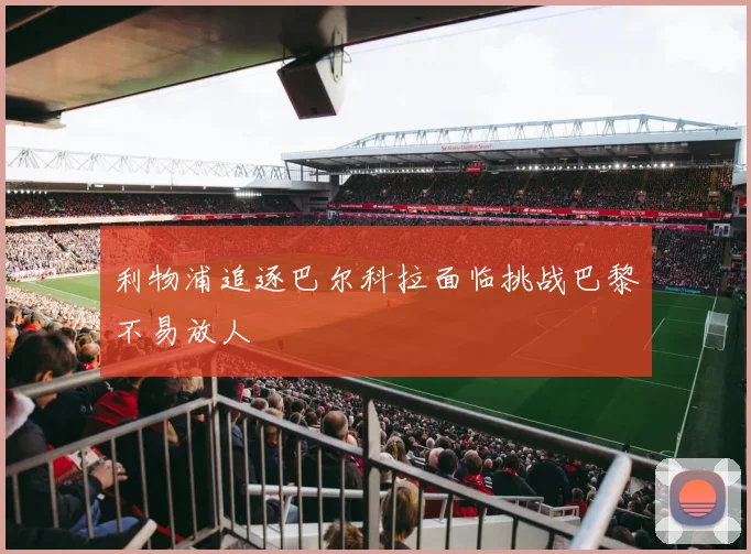 利物浦追逐巴尔科拉面临挑战巴黎不易放人