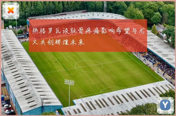 热格罗瓦谈耻骨疼痛影响希望与尤文共创辉煌未来