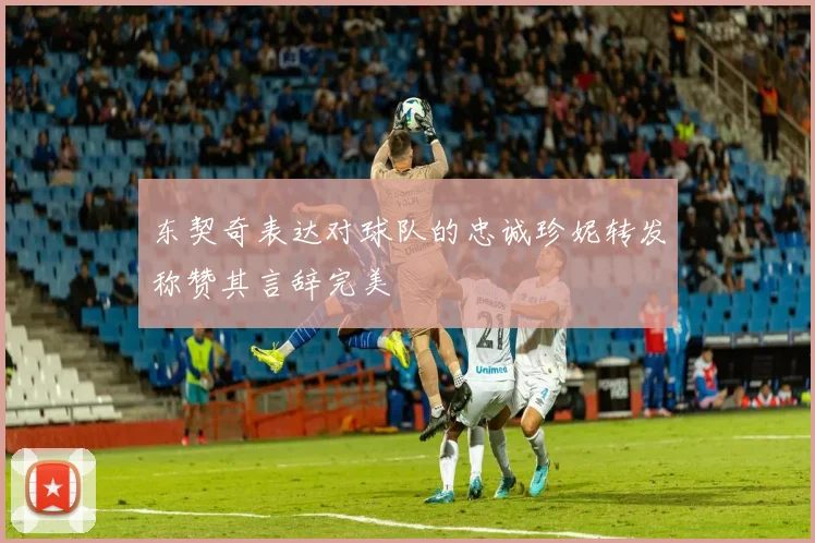 东契奇表达对球队的忠诚珍妮转发称赞其言辞完美