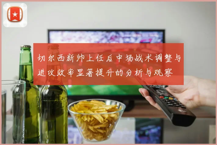 切尔西新帅上任后中场战术调整与进攻效率显著提升的分析与观察