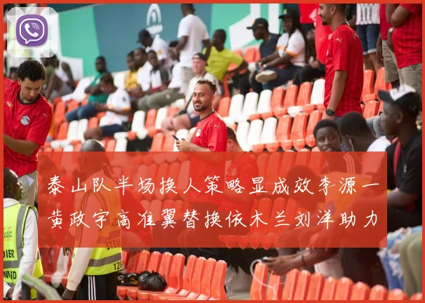 泰山队半场换人策略显成效李源一黄政宇高准翼替换依木兰刘洋助力球队提升战斗力